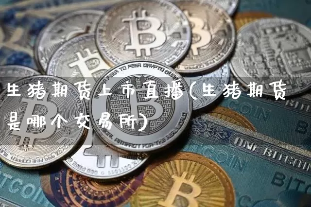 生猪期货上市直播(生猪期货是哪个交易所)_https://www.qldgs.com_原油期货_第1张