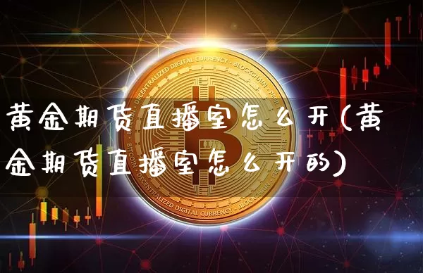 黄金期货直播室怎么开(黄金期货直播室怎么开的)_https://www.qldgs.com_原油期货_第1张