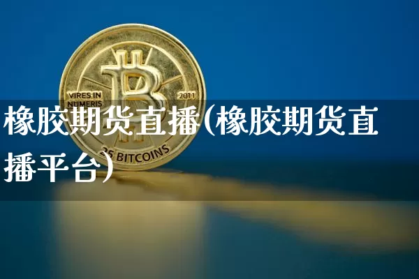 橡胶期货直播(橡胶期货直播平台)_https://www.qldgs.com_国际期货_第1张