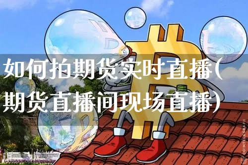 如何拍期货实时直播(期货直播间现场直播)_https://www.qldgs.com_内盘期货_第1张