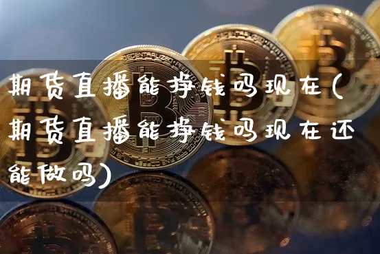期货直播能挣钱吗现在(期货直播能挣钱吗现在还能做吗)_https://www.qldgs.com_内盘期货_第1张