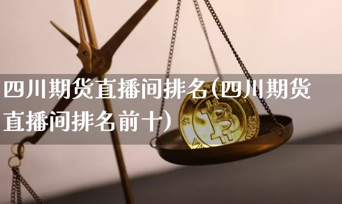 四川期货直播间排名(四川期货直播间排名前十)_https://www.qldgs.com_期货_第1张