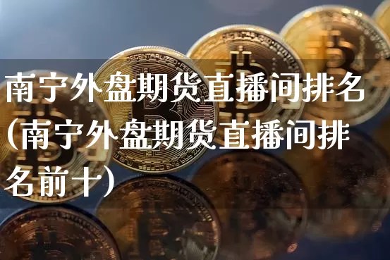 南宁外盘期货直播间排名(南宁外盘期货直播间排名前十)_https://www.qldgs.com_期货_第1张