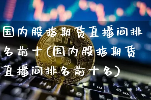 国内股指期货直播间排名前十(国内股指期货直播间排名前十名)_https://www.qldgs.com_国际期货_第1张
