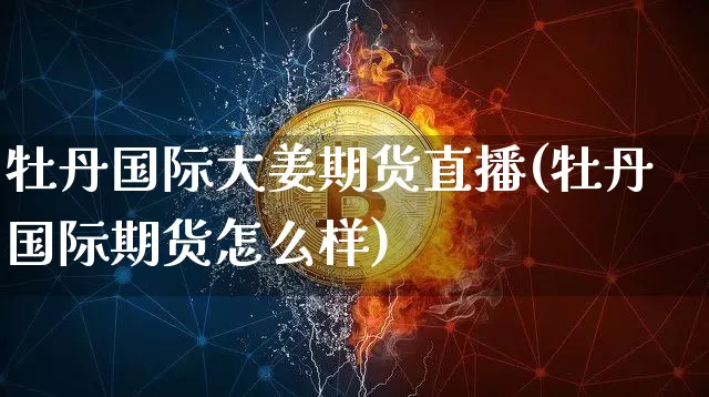 牡丹国际大姜期货直播(牡丹国际期货怎么样)_https://www.qldgs.com_期货_第1张