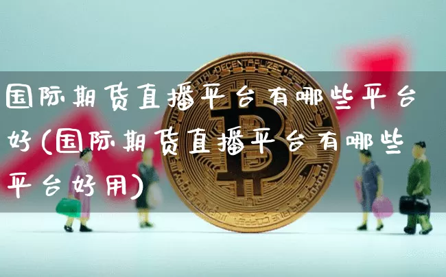 国际期货直播平台有哪些平台好(国际期货直播平台有哪些平台好用)_https://www.qldgs.com_内盘期货_第1张
