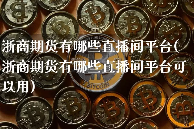浙商期货有哪些直播间平台(浙商期货有哪些直播间平台可以用)_https://www.qldgs.com_黄金期货_第1张