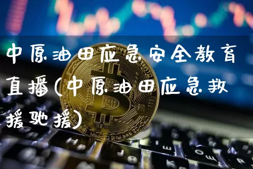 中原油田应急安全教育直播(中原油田应急救援驰援)_https://www.qldgs.com_内盘期货_第1张