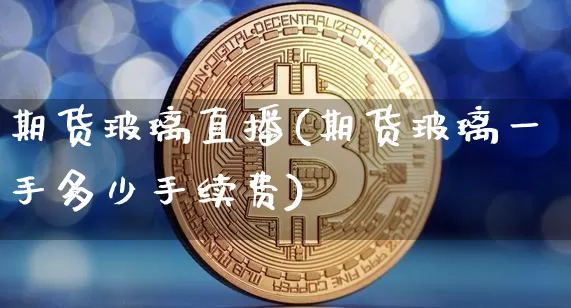 期货玻璃直播(期货玻璃一手多少手续费)_https://www.qldgs.com_国际期货_第1张