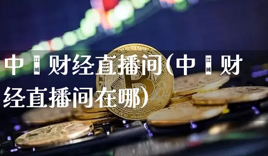中鑫财经直播间(中鑫财经直播间在哪)_https://www.qldgs.com_黄金期货_第1张