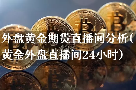 外盘黄金期货直播间分析(黄金外盘直播间24小时)_https://www.qldgs.com_原油期货_第1张