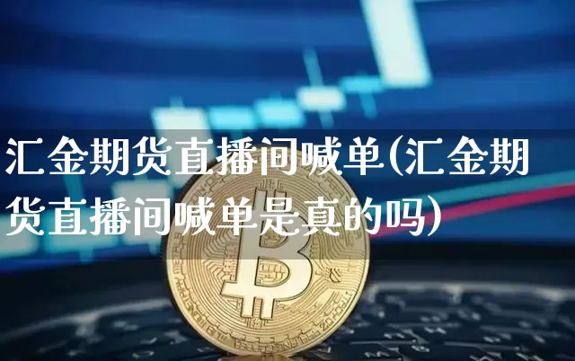 汇金期货直播间喊单(汇金期货直播间喊单是真的吗)_https://www.qldgs.com_期货_第1张