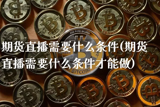 期货直播需要什么条件(期货直播需要什么条件才能做)_https://www.qldgs.com_国际期货_第1张