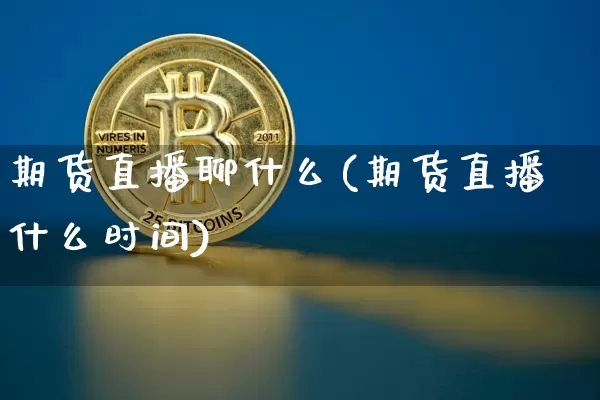 期货直播聊什么(期货直播什么时间)_https://www.qldgs.com_黄金期货_第1张