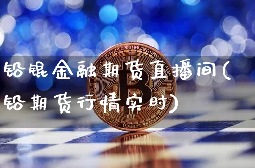铅锟金融期货直播间(铅期货行情实时)_https://www.qldgs.com_原油期货_第1张