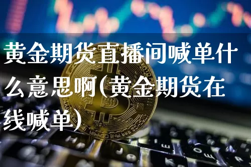 黄金期货直播间喊单什么意思啊(黄金期货在线喊单)_https://www.qldgs.com_国际期货_第1张