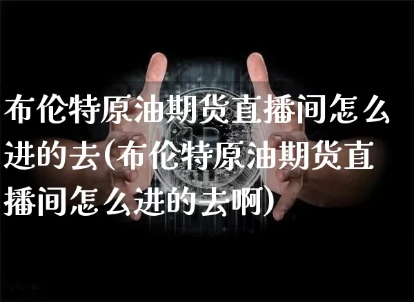 布伦特原油期货直播间怎么进的去(布伦特原油期货直播间怎么进的去啊)_https://www.qldgs.com_国际期货_第1张