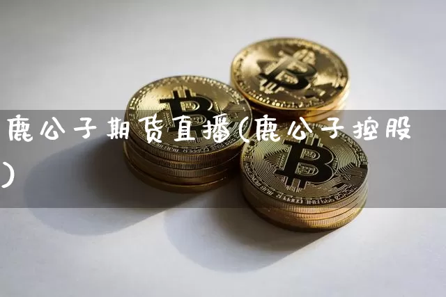 鹿公子期货直播(鹿公子控股)_https://www.qldgs.com_国际期货_第1张