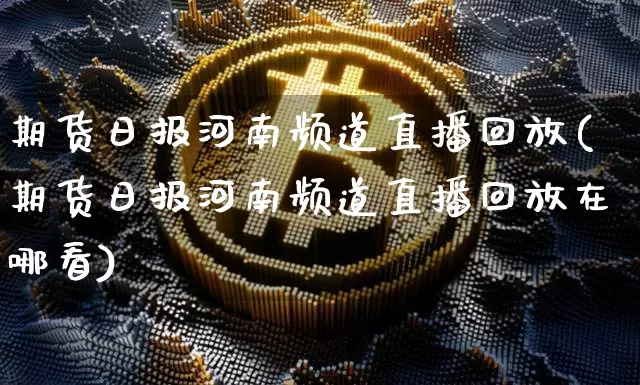 期货日报河南频道直播回放(期货日报河南频道直播回放在哪看)_https://www.qldgs.com_内盘期货_第1张