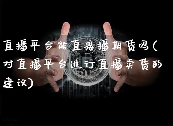 直播平台能直接播期货吗(对直播平台进行直播卖货的建议)_https://www.qldgs.com_原油期货_第1张
