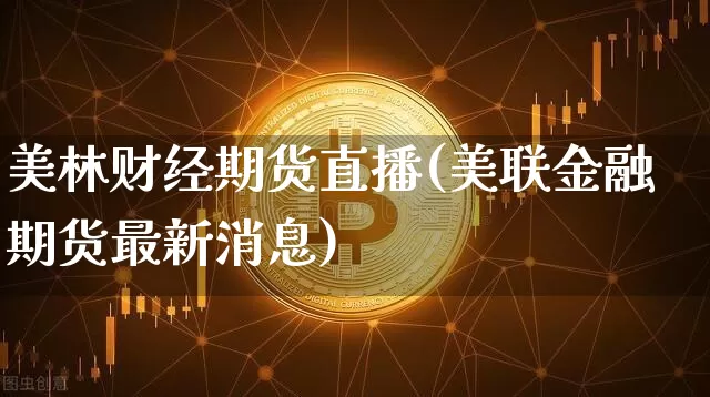 美林财经期货直播(美联金融期货最新消息)_https://www.qldgs.com_内盘期货_第1张