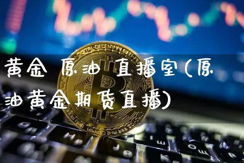 黄金 原油 直播室(原油黄金期货直播)_https://www.qldgs.com_内盘期货_第1张