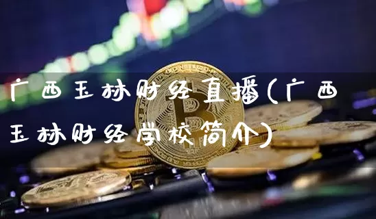 广西玉林财经直播(广西玉林财经学校简介)_https://www.qldgs.com_国际期货_第1张