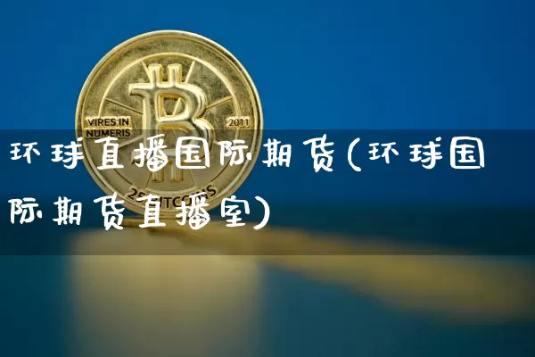 环球直播国际期货(环球国际期货直播室)_https://www.qldgs.com_原油期货_第1张