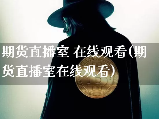 期货直播室 在线观看(期货直播室在线观看)_https://www.qldgs.com_国际期货_第1张