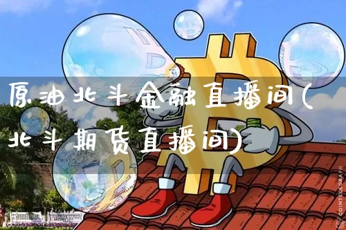 原油北斗金融直播间(北斗期货直播间)_https://www.qldgs.com_恒指期货_第1张