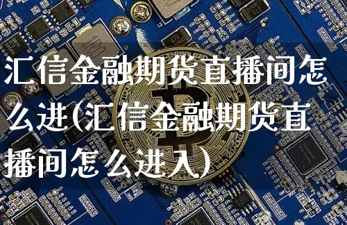 汇信金融期货直播间怎么进(汇信金融期货直播间怎么进入)_https://www.qldgs.com_原油期货_第1张
