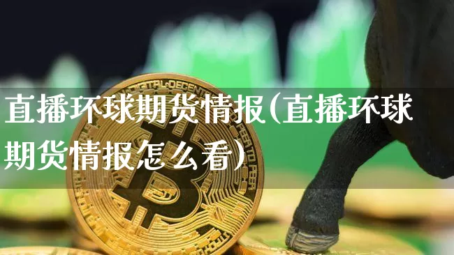 直播环球期货情报(直播环球期货情报怎么看)_https://www.qldgs.com_期货_第1张