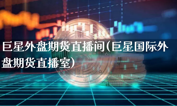 巨星外盘期货直播间(巨星国际外盘期货直播室)_https://www.qldgs.com_黄金期货_第1张