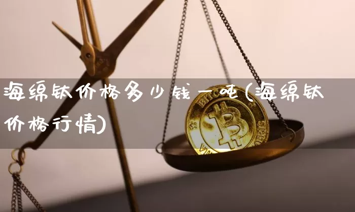 海绵钛价格多少钱一吨(海绵钛价格行情)_https://www.qldgs.com_期货_第1张