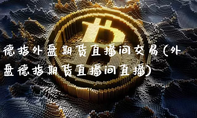 德指外盘期货直播间交易(外盘德指期货直播间直播)_https://www.qldgs.com_恒指期货_第1张