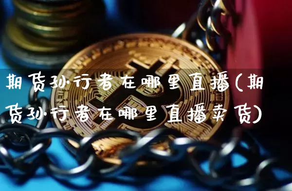 期货孙行者在哪里直播(期货孙行者在哪里直播卖货)_https://www.qldgs.com_黄金期货_第1张