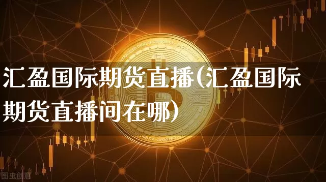 汇盈国际期货直播(汇盈国际期货直播间在哪)_https://www.qldgs.com_原油期货_第1张