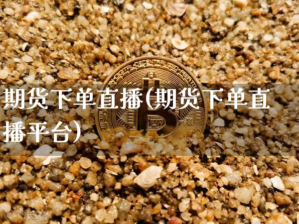 期货下单直播(期货下单直播平台)_https://www.qldgs.com_期货_第1张