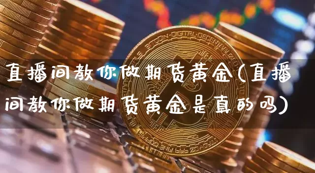 直播间教你做期货黄金(直播间教你做期货黄金是真的吗)_https://www.qldgs.com_内盘期货_第1张