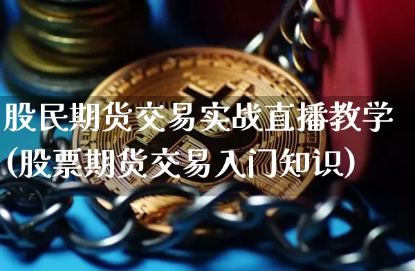 股民期货交易实战直播教学(股票期货交易入门知识)_https://www.qldgs.com_国际期货_第1张