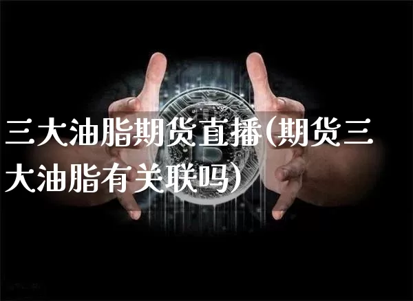 三大油脂期货直播(期货三大油脂有关联吗)_https://www.qldgs.com_国际期货_第1张