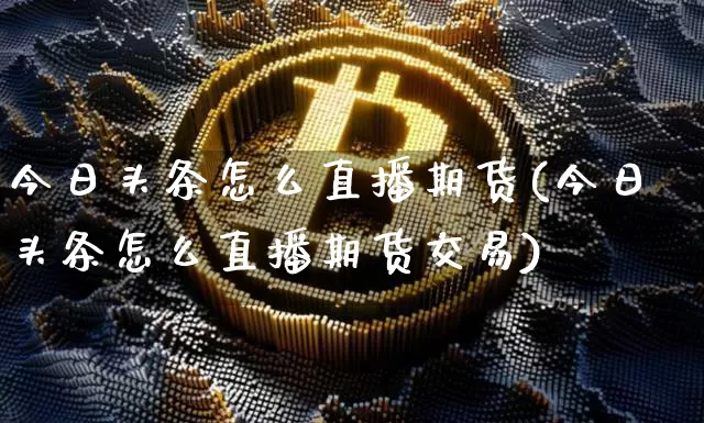 今日头条怎么直播期货(今日头条怎么直播期货交易)_https://www.qldgs.com_期货_第1张