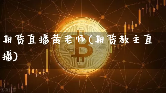 期货直播黄老师(期货教主直播)_https://www.qldgs.com_国际期货_第1张