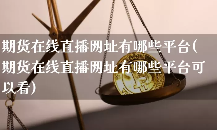 期货在线直播网址有哪些平台(期货在线直播网址有哪些平台可以看)_https://www.qldgs.com_黄金期货_第1张
