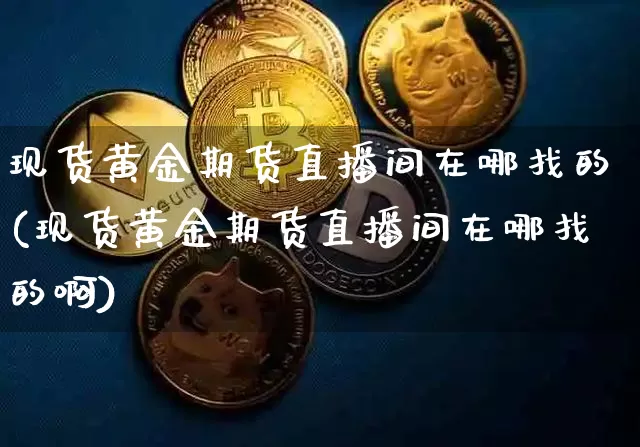 现货黄金期货直播间在哪找的(现货黄金期货直播间在哪找的啊)_https://www.qldgs.com_黄金期货_第1张