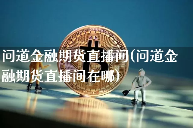 问道金融期货直播间(问道金融期货直播间在哪)_https://www.qldgs.com_内盘期货_第1张