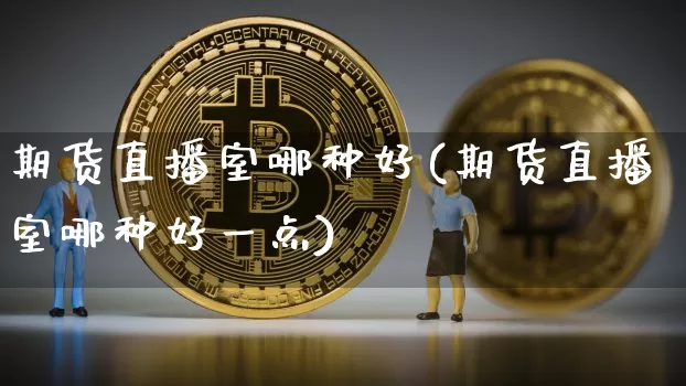 期货直播室哪种好(期货直播室哪种好一点)_https://www.qldgs.com_原油期货_第1张
