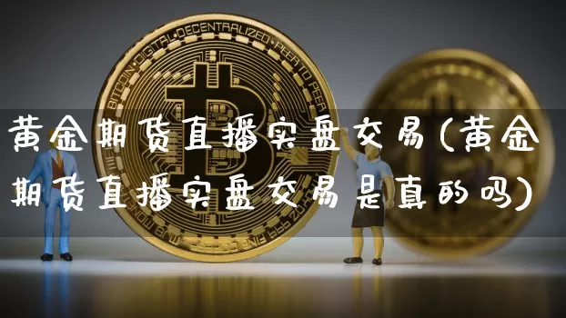 黄金期货直播实盘交易(黄金期货直播实盘交易是真的吗)_https://www.qldgs.com_国际期货_第1张