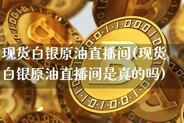 现货白银原油直播间(现货白银原油直播间是真的吗)_https://www.qldgs.com_内盘期货_第1张