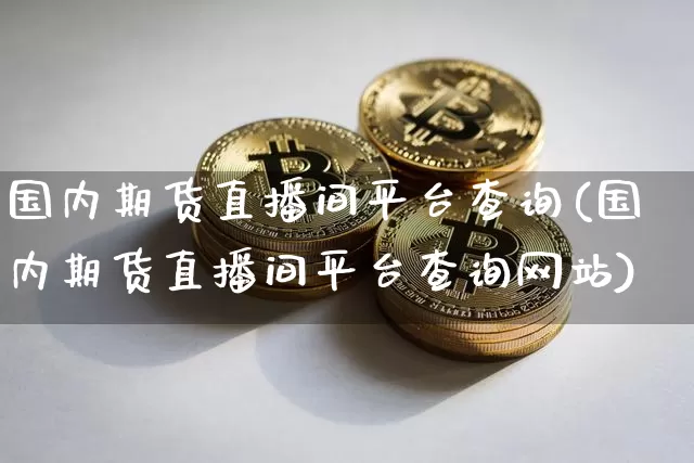 国内期货直播间平台查询(国内期货直播间平台查询网站)_https://www.qldgs.com_黄金期货_第1张
